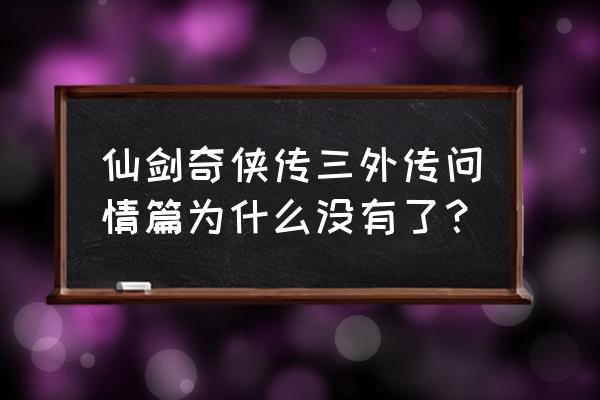 仙剑奇侠传三外传问情篇 仙剑奇侠传三外传问情篇为什么没有了？