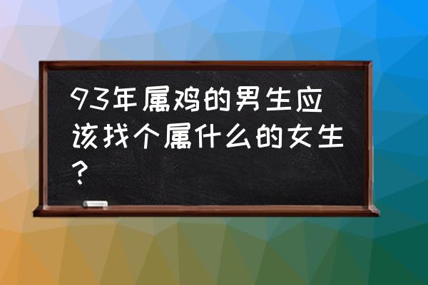 1993属鸡的属相婚配表 93年属鸡的男生应该找个属什么的女生？