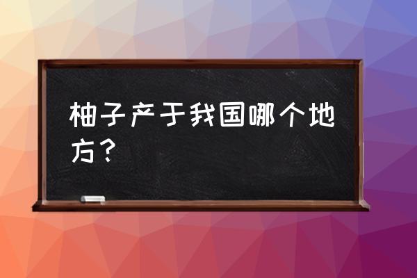 柚子产地在我国哪里 柚子产于我国哪个地方？