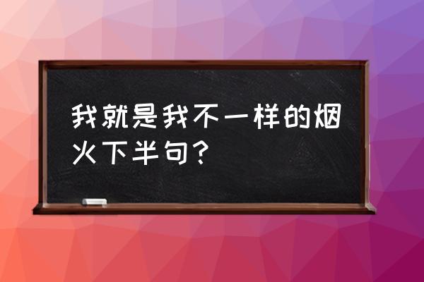 我就是不一样的烟火下一句 我就是我不一样的烟火下半句？