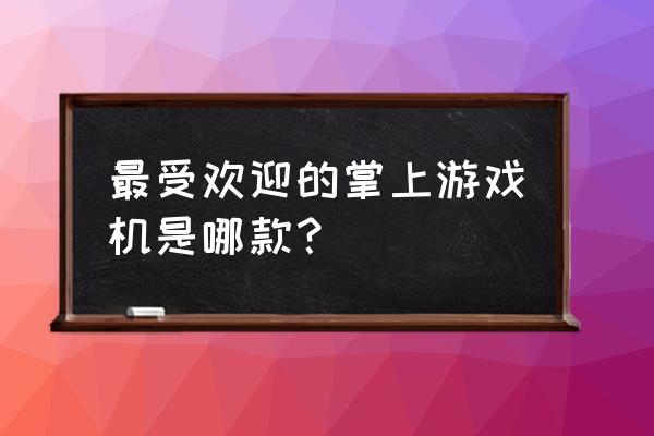 掌上游戏娱乐 最受欢迎的掌上游戏机是哪款？