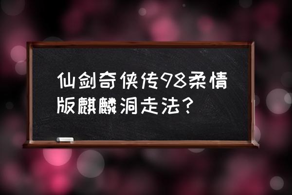 仙剑98柔情版麒麟攻略详细 仙剑奇侠传98柔情版麒麟洞走法？