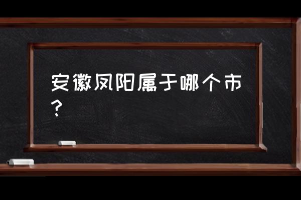 安徽凤阳属于哪个市 安徽凤阳属于哪个市？