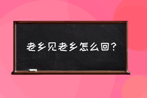 老乡见老乡怎么回复 老乡见老乡怎么回？