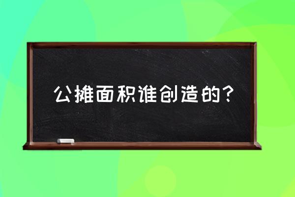 房屋公摊面积是谁提出来的 公摊面积谁创造的？