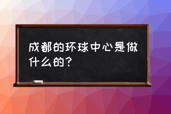 成都环球中心简介 成都的环球中心是做什么的？