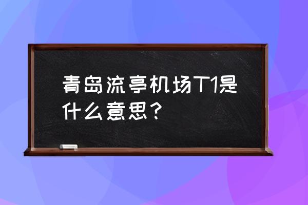 青岛流亭国际机场t1 青岛流亭机场T1是什么意思？