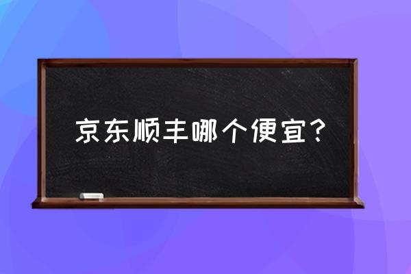 京东物流和顺丰哪个便宜 京东顺丰哪个便宜？