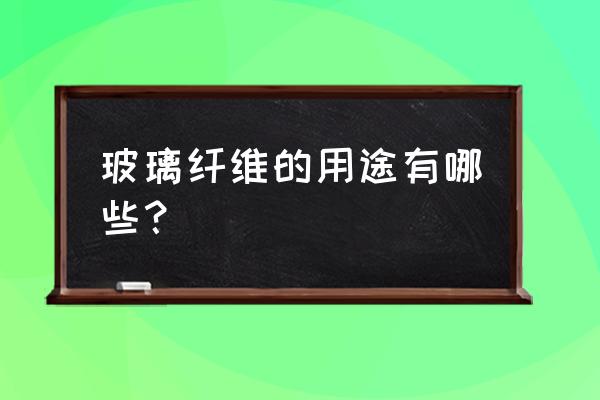 玻璃纤维粉的用途 玻璃纤维的用途有哪些？