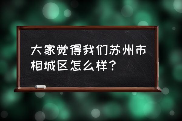 苏州相城区怎么样 大家觉得我们苏州市相城区怎么样？