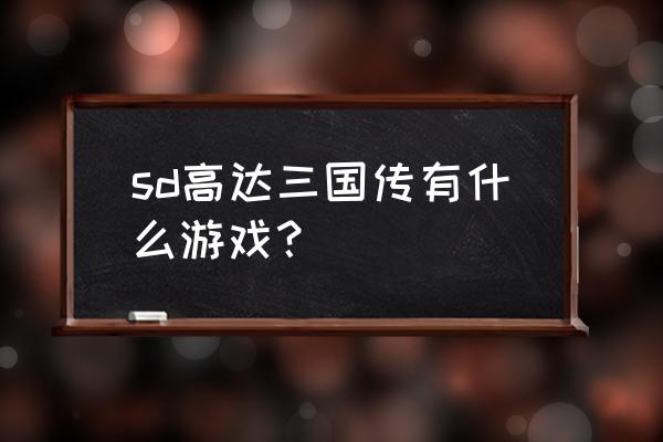 sd高达手游 sd高达三国传有什么游戏？