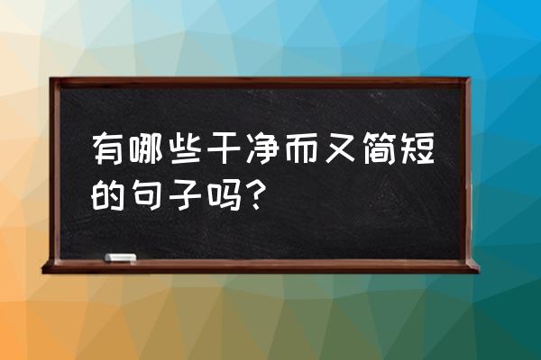 干净短句简短 有哪些干净而又简短的句子吗？