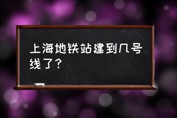 上海地铁未来规划 上海地铁站建到几号线了？