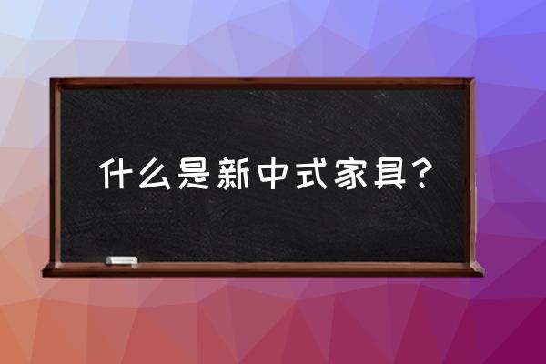 新中式家具 什么是新中式家具？