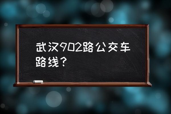 武汉902路公交车路线 武汉902路公交车路线？