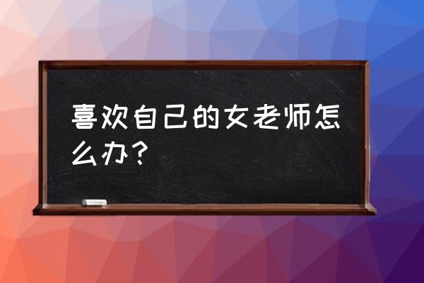 爱上自己的女老师咋办 喜欢自己的女老师怎么办？