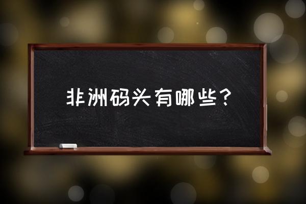 埃塞俄比亚主要港口 非洲码头有哪些？