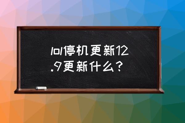 lol新版本更新内容 lol停机更新12.9更新什么？