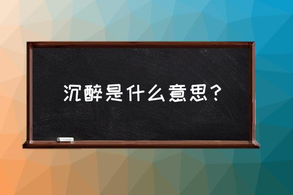 沉醉是什么意思呢 沉醉是什么意思？