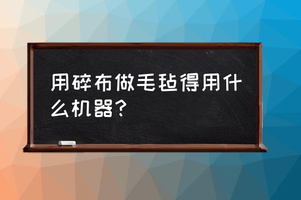 针刺毛毡设备 用碎布做毛毡得用什么机器？