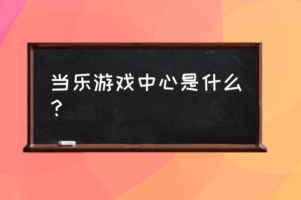 当乐单机游戏去哪了 当乐游戏中心是什么？