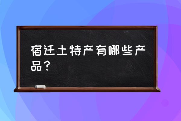 宿迁特产有哪些土特产 宿迁土特产有哪些产品？