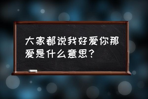 那爱到底是什么 大家都说我好爱你那爱是什么意思？