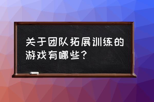 户外拓展训练游戏 关于团队拓展训练的游戏有哪些？