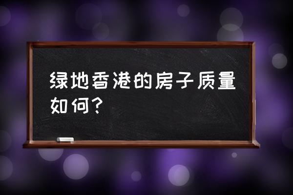 香港绿地的房产质量怎么样 绿地香港的房子质量如何？