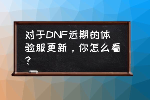 dnf体验服更新 对于DNF近期的体验服更新，你怎么看？