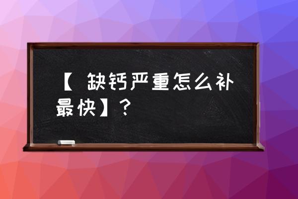 缺钙怎么补最快 【 缺钙严重怎么补最快】？