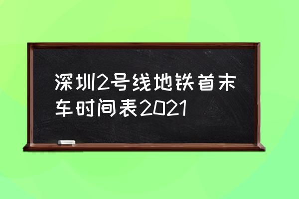 地铁2号线每站时刻表 深圳2号线地铁首末车时间表2021