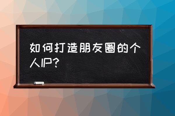 朋友圈个人ip什么意思 如何打造朋友圈的个人IP？