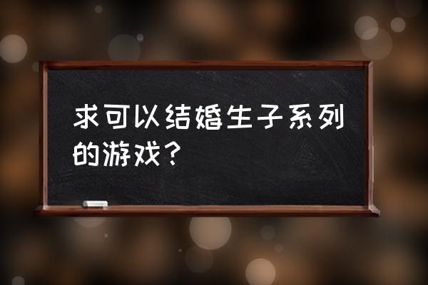 能结婚的养成游戏 求可以结婚生子系列的游戏？