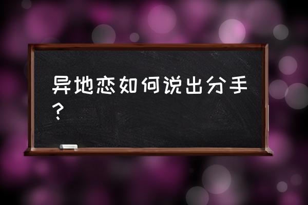 异地恋怎么说分手 异地恋如何说出分手？