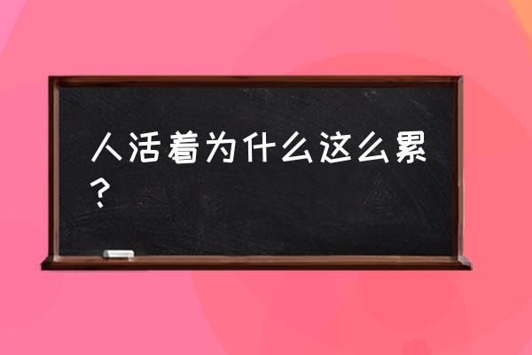 人活着为什么这么累 人活着为什么这么累？