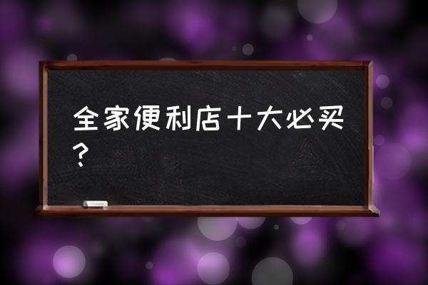 全家超市商品 全家便利店十大必买？