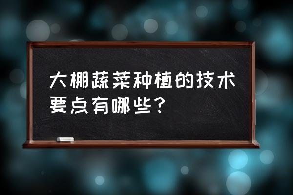 大棚蔬菜种植技术现状 大棚蔬菜种植的技术要点有哪些？