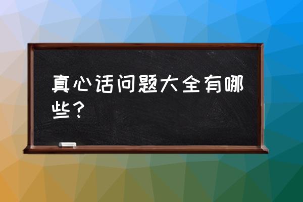 真心话问题大全100题 真心话问题大全有哪些？