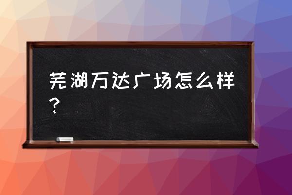 芜湖万达广场介绍 芜湖万达广场怎么样？