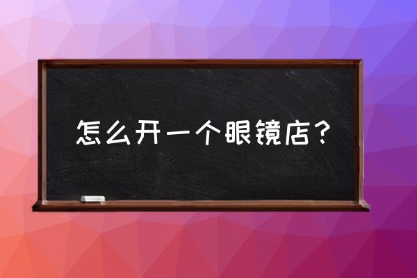 实用新型开眼镜店 怎么开一个眼镜店？