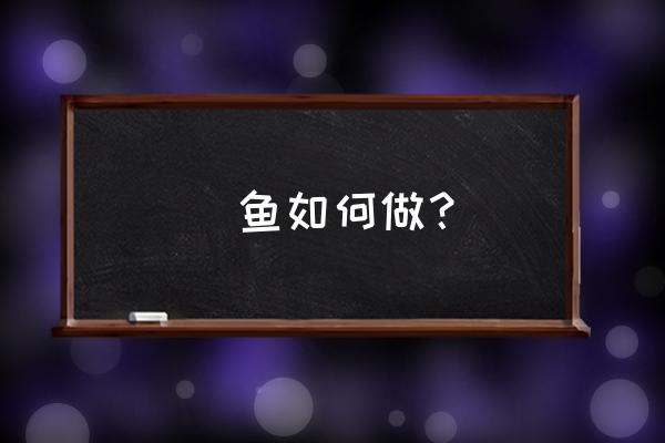 鮰鱼怎么做才好吃 鮰鱼如何做？