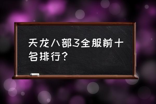 新天龙八部3排行榜 天龙八部3全服前十名排行？