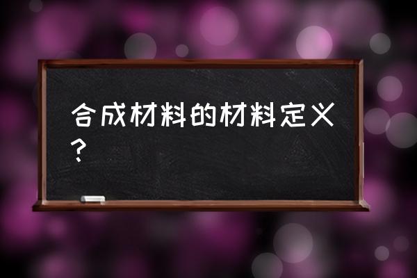 合成材料的定义 合成材料的材料定义？