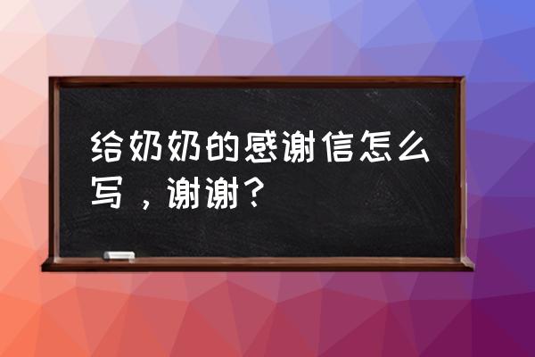 给亲爱的奶奶写信 给奶奶的感谢信怎么写，谢谢？