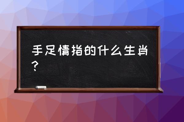 手足情深代表什么生肖 手足情指的什么生肖？