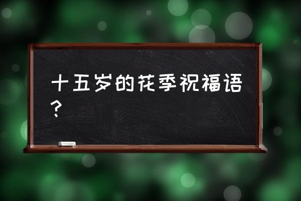 花季年华的祝福 十五岁的花季祝福语？