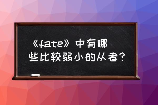 安哥拉曼纽厉害吗 《fate》中有哪些比较弱小的从者？