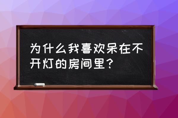 一个人在不开灯的房间 为什么我喜欢呆在不开灯的房间里？