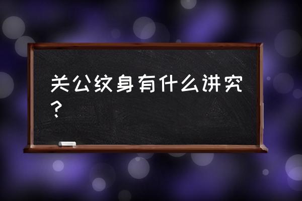 关公纹身有什么讲究和忌讳 关公纹身有什么讲究？